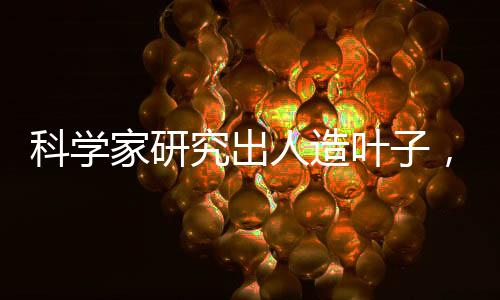 科学家研究出人造叶子,二氧化碳变废为宝