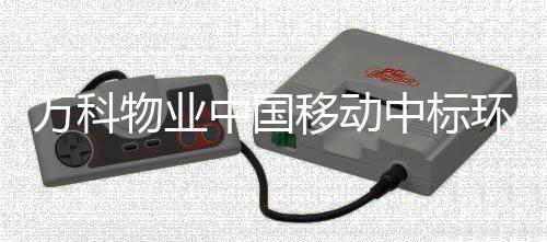 万科物业中国移动中标环保项目,是好事还是坏事?
