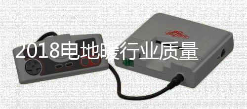 2018电地暖行业质量万里行,暖季地暖科技一直在行动!
